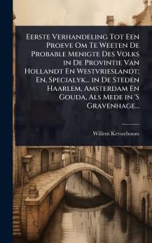Eerste Verhandeling Tot Een Proeve Om Te Weeten De Probable Menigte Des Volks in De Provintie Van Hollandt En Westvrieslandt; En Specialyk... in De Steden Haarlem Amsterdam En Gouda Als Mede in 'S Gravenhage...