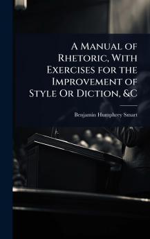 Manual of Rhetoric With Exercises for the Improvement of Style Or Diction &C