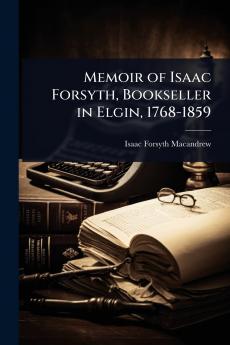 Memoir of Isaac Forsyth Bookseller in Elgin 1768-1859