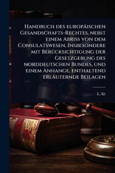 Handbuch des europäischen Gesandschafts-Rechtes nebst einem Abriss von dem Consulatswesen Insbesondere mit BerÃ1/4cksichtigung der Gesetzgebung des norddeutschen Bundes und einem Anhange enthaltend erläuternde Beilagen