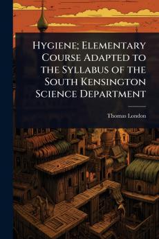Hygiene; Elementary Course Adapted to the Syllabus of the South Kensington Science Department