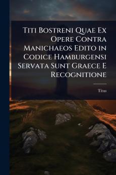 Titi Bostreni Quae Ex Opere Contra Manichaeos Edito in Codice Hamburgensi Servata Sunt Graece E Recognitione