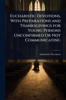 Eucharistic Devotions With Preparations and Thanksgivings for Young Persons Unconfirmed Or Not Communicating