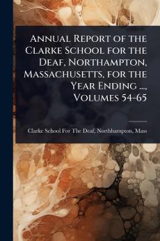 Annual Report of the Clarke School for the Deaf Northampton Massachusetts for the Year Ending ... Volumes 54-65