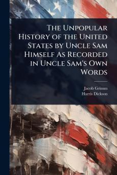 Unpopular History of the United States by Uncle Sam Himself As Recorded in Uncle Sam's Own Words