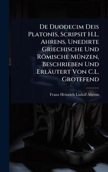 De Duodecim Deis Platonis Scripsit H.L. Ahrens. Unedirte Griechische Und Römische MÃ1/4nzen Beschrieben Und Erläutert Von C.L. Grotefend