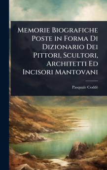Memorie Biografiche Poste in Forma Di Dizionario Dei Pittori Scultori Architetti Ed Incisori Mantovani