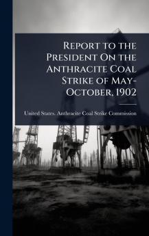 Report to the President On the Anthracite Coal Strike of May-October 1902