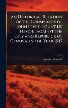 Historical Relation of the Conspiracy of John Lewis Count De Fieschi Against the City and Republick of Genova in the Year 1547