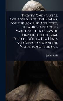Twenty-One Prayers Composed From the Psalms for the Sick and Afflicted to Which Are Added Various Other Forms of Prayer for the Same Purpose With a Few Hints and Directions for the Visitation of the Sick