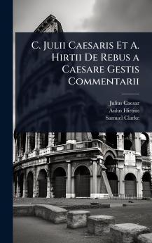 C. Julii Caesaris Et A. Hirtii De Rebus a Caesare Gestis Commentarii