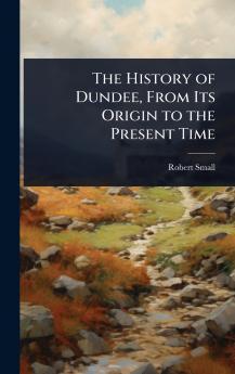 History of Dundee From Its Origin to the Present Time