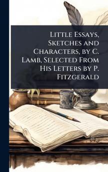 Little Essays Sketches and Characters by C. Lamb Selected From His Letters by P. Fitzgerald