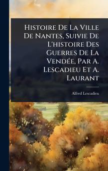 Histoire De La Ville De Nantes Suivie De L'histoire Des Guerres De La VendÃ(c)e Par A. Lescadieu Et A. Laurant