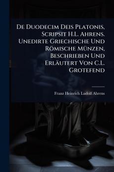 De Duodecim Deis Platonis Scripsit H.L. Ahrens. Unedirte Griechische Und Römische MÃ1/4nzen Beschrieben Und Erläutert Von C.L. Grotefend