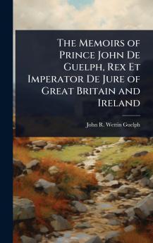Memoirs of Prince John De Guelph Rex Et Imperator De Jure of Great Britain and Ireland