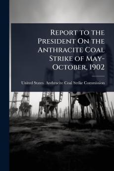 Report to the President On the Anthracite Coal Strike of May-October 1902