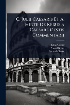 C. Julii Caesaris Et A. Hirtii De Rebus a Caesare Gestis Commentarii