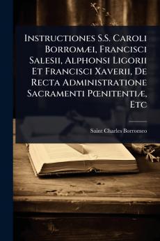 Instructiones S.S. Caroli BorromÃ]i Francisci Salesii Alphonsi Ligorii Et Francisci Xaverii De Recta Administratione Sacramenti PÅnitentiÃ] Etc