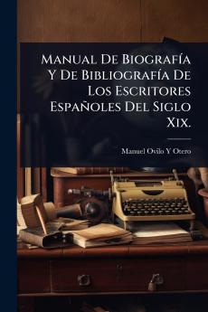 Manual De BiografÃ-a Y De BibliografÃ-a De Los Escritores Españoles Del Siglo Xix.