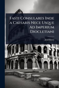 Fasti Consulares Inde a Caesaris Nece Usque Ad Imperium Diocletiani