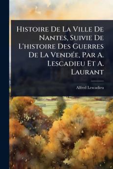 Histoire De La Ville De Nantes Suivie De L'histoire Des Guerres De La VendÃ(c)e Par A. Lescadieu Et A. Laurant