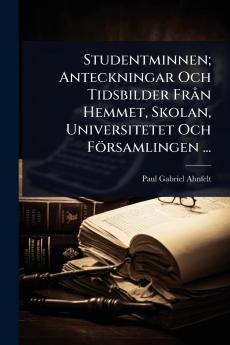 Studentminnen; Anteckningar Och Tidsbilder FrÃ n Hemmet Skolan Universitetet Och Församlingen ...