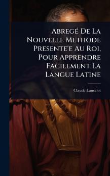 AbregÃ(c) De La Nouvelle Methode Presente'e Au Roi Pour Apprendre Facilement La Langue Latine