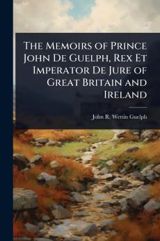 Memoirs of Prince John De Guelph Rex Et Imperator De Jure of Great Britain and Ireland