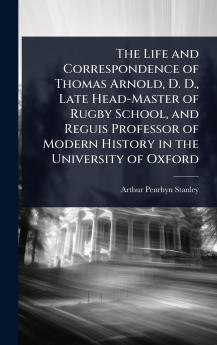 Life and Correspondence of Thomas Arnold D. D. Late Head-Master of Rugby School and Reguis Professor of Modern History in the University of Oxford