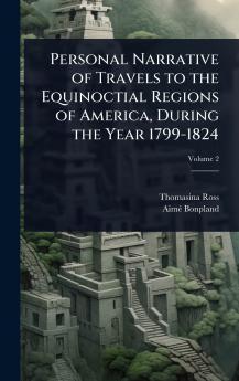 Personal Narrative of Travels to the Equinoctial Regions of America During the Year 1799-1824