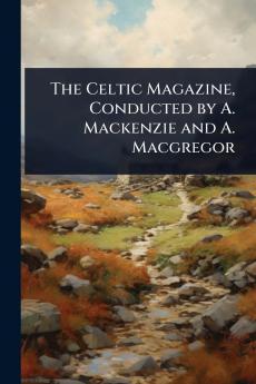 The Celtic Magazine Conducted by A. Mackenzie and A. Macgregor