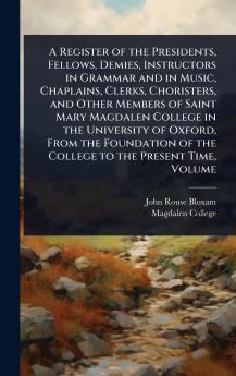 Register of the Presidents Fellows Demies Instructors in Grammar and in Music Chaplains Clerks Choristers and Other Members of Saint Mary Magdalen College in the University of Oxford From the Foundation of the College to the Present Time Volume