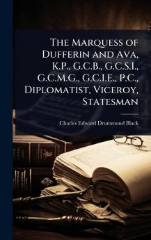 Marquess of Dufferin and Ava K.P. G.C.B. G.C.S.I. G.C.M.G. G.C.I.E. P.C. Diplomatist Viceroy Statesman