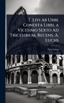 T. Livi Ab Urbe Condita Libri a Vicesimo Sexto Ad Tricesimum Recens. A. Luchs