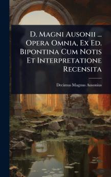 D. Magni Ausonii ... Opera Omnia Ex Ed. Bipontina Cum Notis Et Interpretatione Recensita