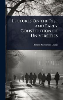 Lectures On the Rise and Early Constitution of Universities