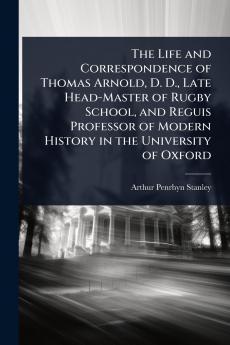 Life and Correspondence of Thomas Arnold D. D. Late Head-Master of Rugby School and Reguis Professor of Modern History in the University of Oxford