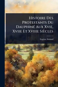 Histoire Des Protestants Du DauphinÃ(c) Aux Xvie Xviie Et Xviiie Siècles