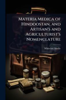Materia Medica of Hindoostan and Artisan's and Agriculturist's Nomenclature
