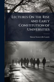Lectures On the Rise and Early Constitution of Universities
