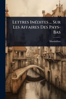 Lettres InÃ(c)dites ... Sur Les Affaires Des Pays-Bas