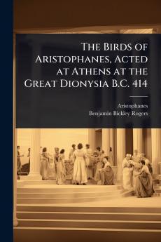 Birds of Aristophanes Acted at Athens at the Great Dionysia B.C. 414