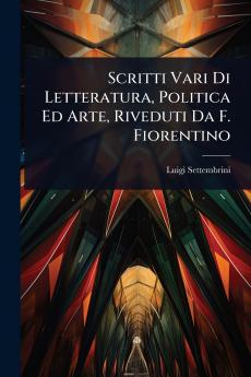 Scritti Vari Di Letteratura Politica Ed Arte Riveduti Da F. Fiorentino
