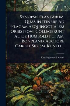 Synopsis Plantarum. Quas in Itinere Ad Plagam Aequinoctialem Orbis Novi Collegerunt Al. De Humboldt Et Am. Bonpland. Auctore Carole Sigism. Kunth ...
