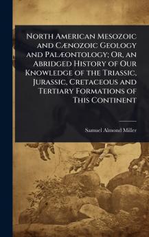 North American Mesozoic and CÃ]nozoic Geology and PalÃ]ontology; Or an Abridged History of Our Knowledge of the Triassic Jurassic Cretaceous and Tertiary Formations of This Continent