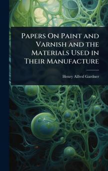Papers On Paint and Varnish and the Materials Used in Their Manufacture