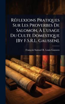 RÃ(c)flexions Pratiques Sur Les Proverbes De Salomon Ã&#128; L'usage Du Culte Domestique [By F.S.R.L. Gaussen].
