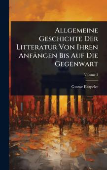 Allgemeine Geschichte Der Litteratur Von Ihren Anfängen Bis Auf Die Gegenwart