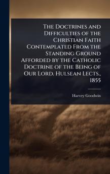 Doctrines and Difficulties of the Christian Faith Contemplated From the Standing Ground Afforded by the Catholic Doctrine of the Being of Our Lord. Hulsean Lects. 1855